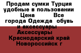 Продам сумки.Турция,удобные в пользовании. › Цена ­ 500 - Все города Одежда, обувь и аксессуары » Аксессуары   . Краснодарский край,Новороссийск г.